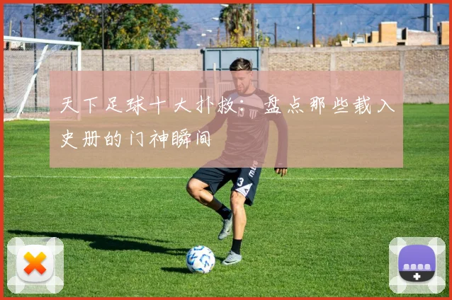 天下足球十大扑救：盘点那些载入史册的门神瞬间