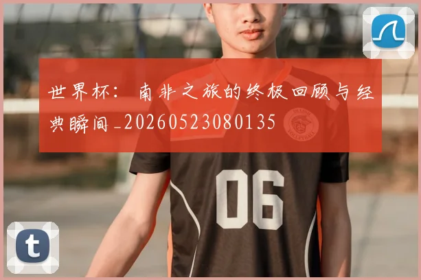 世界杯：南非之旅的终极回顾与经典瞬间_20260523080135