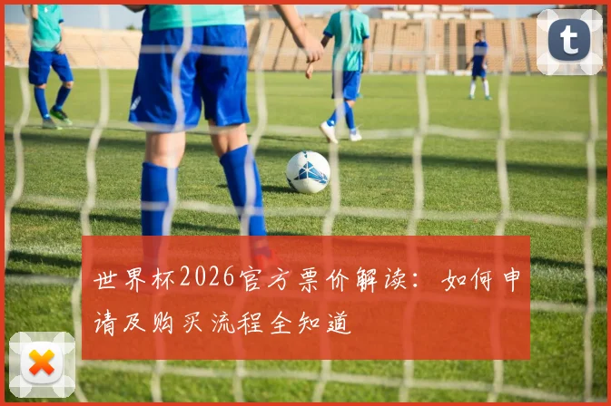 世界杯2026官方票价解读：如何申请及购买流程全知道