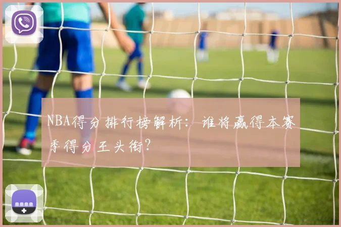 NBA得分排行榜解析:谁将赢得本赛季得分王头衔?