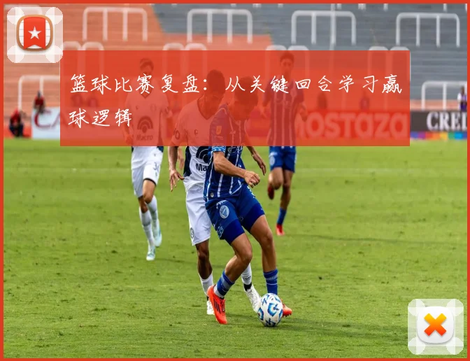 篮球比赛复盘：从关键回合学习赢球逻辑