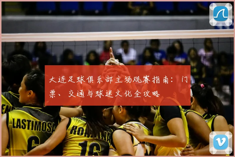 大连足球俱乐部主场观赛指南：门票、交通与球迷文化全攻略