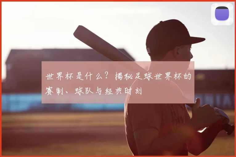 世界杯是什么？揭秘足球世界杯的赛制、球队与经典时刻