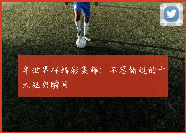 年世界杯精彩集锦：不容错过的十大经典瞬间