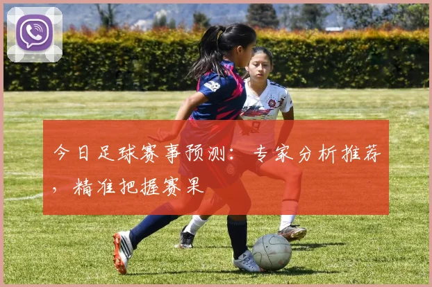 今日足球赛事预测:专家分析推荐,精准把握赛果
