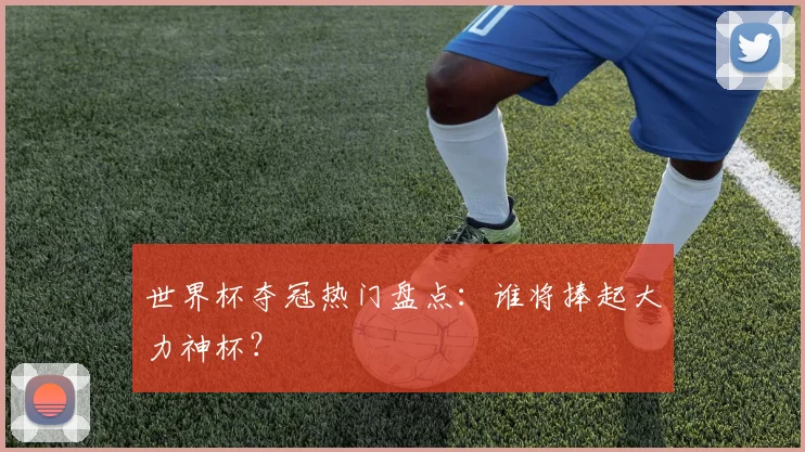 世界杯夺冠热门盘点：谁将捧起大力神杯？