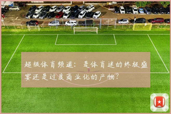超级体育频道:是体育迷的终极盛宴还是过度商业化的产物?