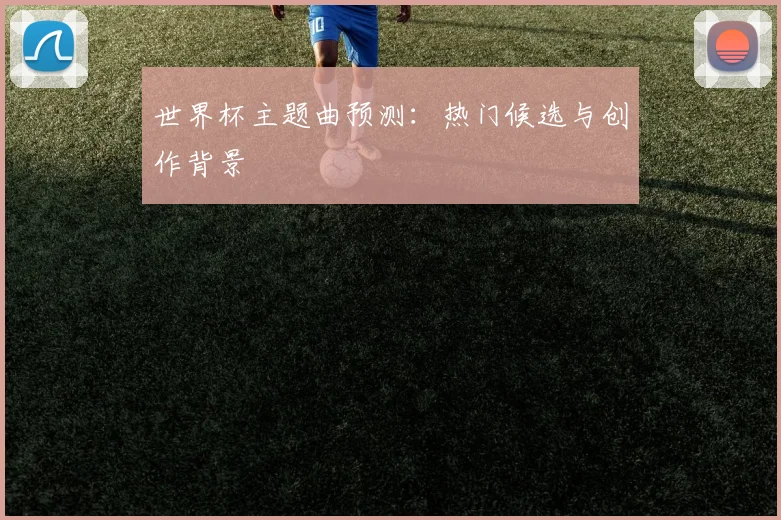 世界杯主题曲预测：热门候选与创作背景