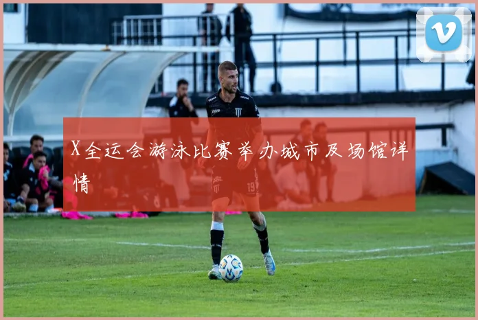 X全运会游泳比赛举办城市及场馆详情