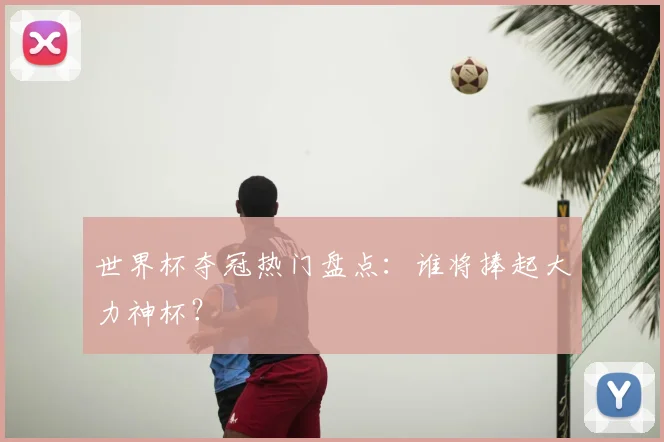 世界杯夺冠热门盘点：谁将捧起大力神杯？
