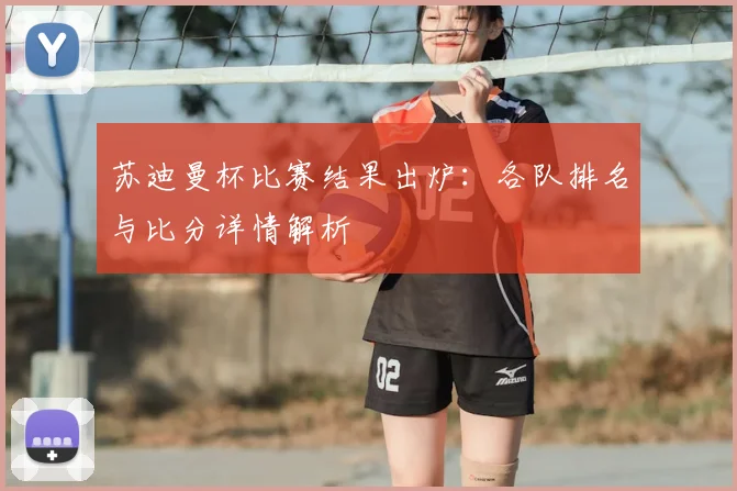 苏迪曼杯比赛结果出炉：各队排名与比分详情解析