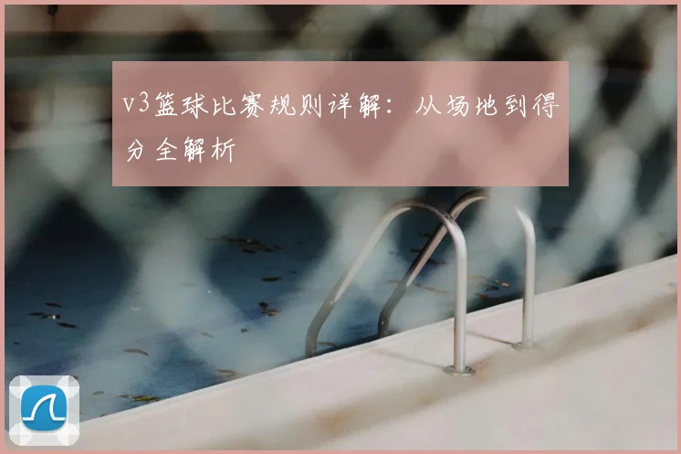 v3篮球比赛规则详解：从场地到得分全解析