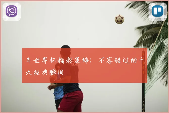 年世界杯精彩集锦：不容错过的十大经典瞬间