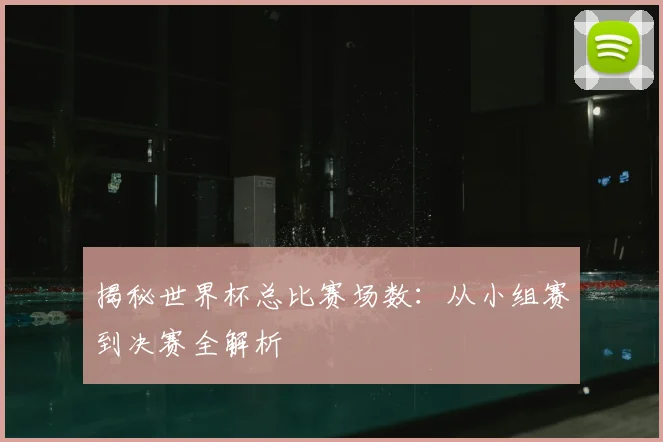 揭秘世界杯总比赛场数:从小组赛到决赛全解析