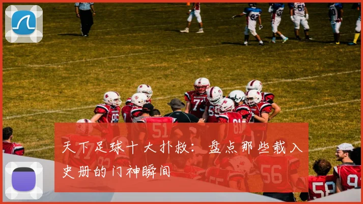 天下足球十大扑救：盘点那些载入史册的门神瞬间