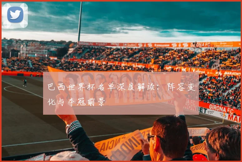巴西世界杯名单深度解读：阵容变化与夺冠前景