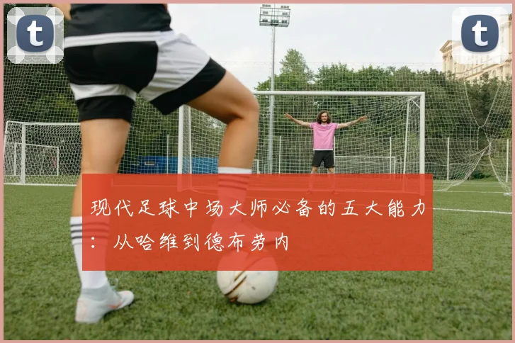 现代足球中场大师必备的五大能力：从哈维到德布劳内