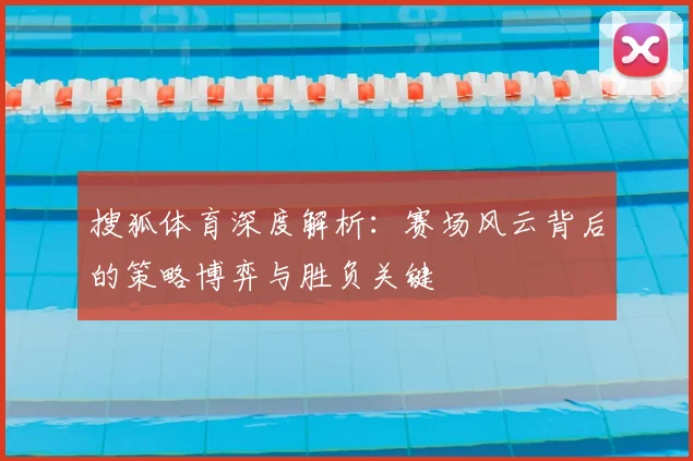 搜狐体育深度解析：赛场风云背后的策略博弈与胜负关键