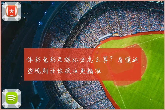 体彩竞彩足球比分怎么算？看懂这些规则让你投注更精准