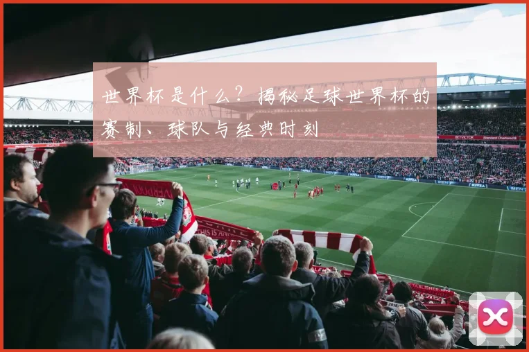 世界杯是什么？揭秘足球世界杯的赛制、球队与经典时刻