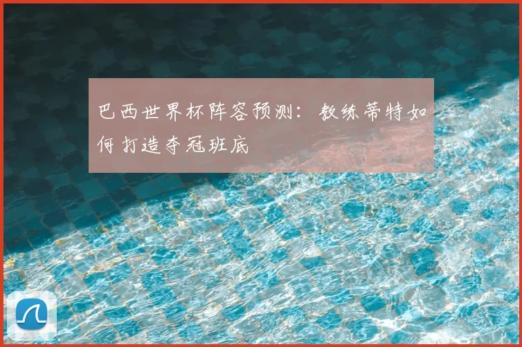 巴西世界杯阵容预测：教练蒂特如何打造夺冠班底