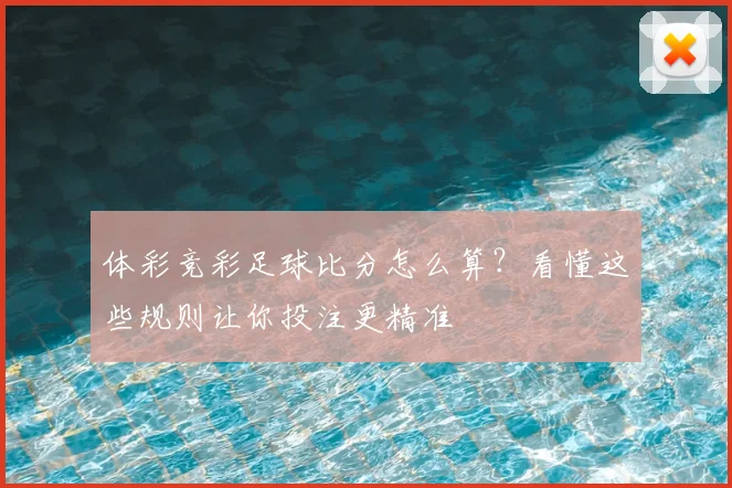 体彩竞彩足球比分怎么算?看懂这些规则让你投注更精准
